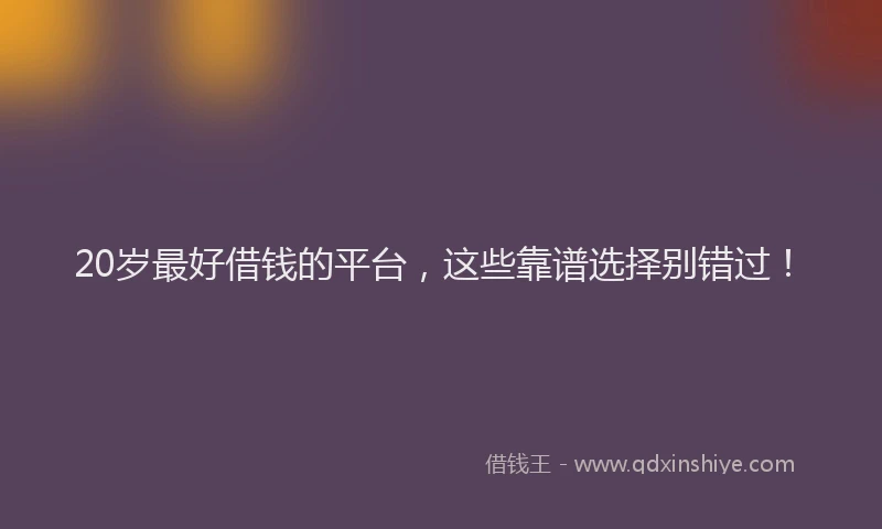 20岁最好借钱的平台，这些靠谱选择别错过！