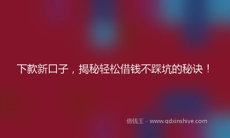 下款新口子，揭秘轻松借钱不踩坑的秘诀！