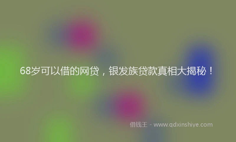 68岁可以借的网贷，银发族贷款真相大揭秘！