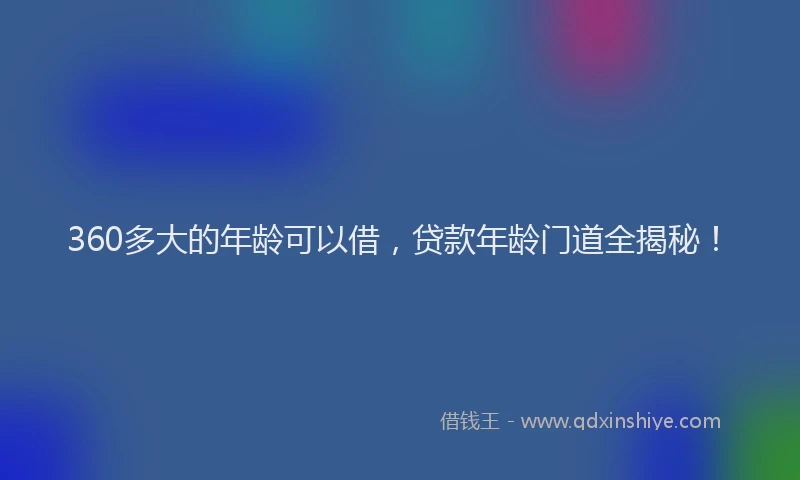 360多大的年龄可以借，贷款年龄门道全揭秘！