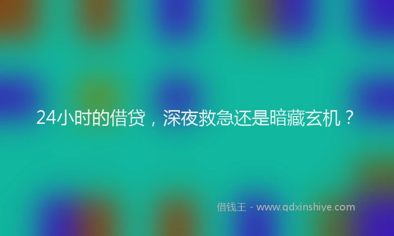 24小时的借贷，深夜救急还是暗藏玄机？