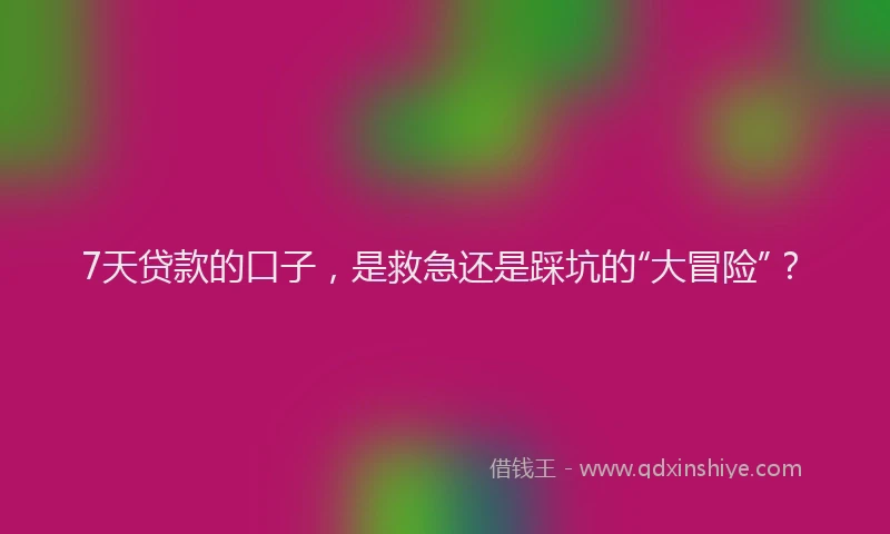 7天贷款的口子，是救急还是踩坑的“大冒险”？