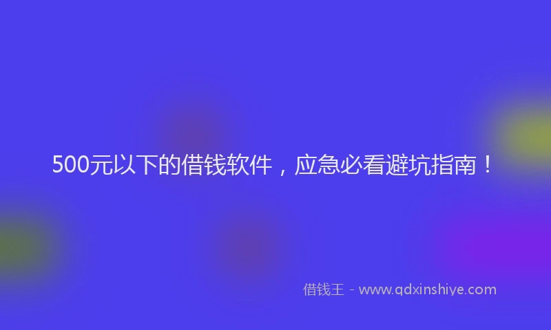 500元以下的借钱软件，应急必看避坑指南！