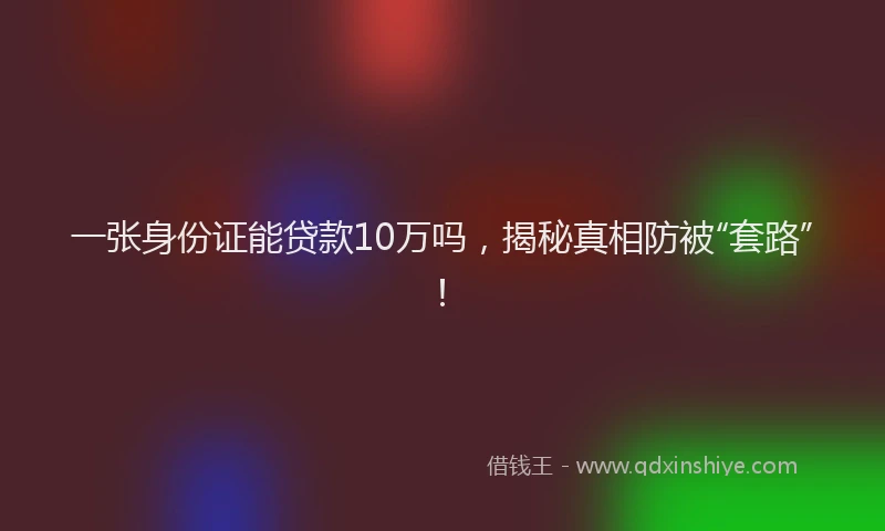 一张身份证能贷款10万吗，揭秘真相防被“套路”！