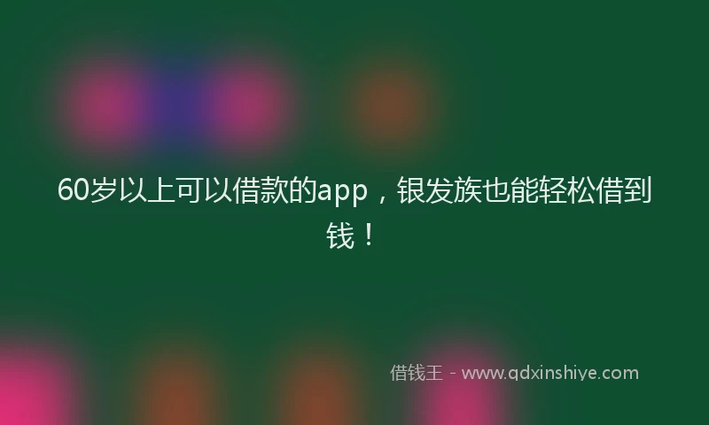 60岁以上可以借款的app，银发族也能轻松借到钱！