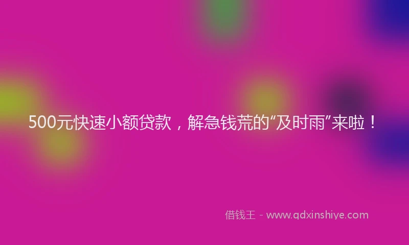 500元快速小额贷款，解急钱荒的“及时雨”来啦！