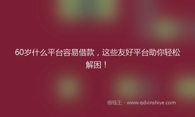 60岁什么平台容易借款，这些友好平台助你轻松解困！