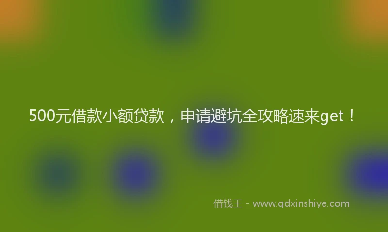 500元借款小额贷款，申请避坑全攻略速来get！
