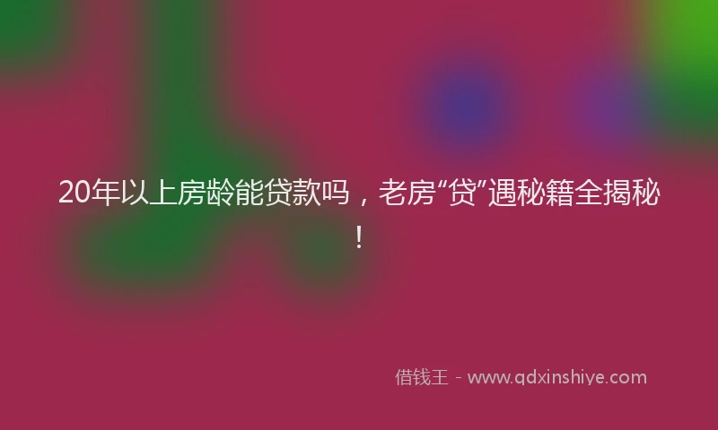 20年以上房龄能贷款吗，老房“贷”遇秘籍全揭秘！