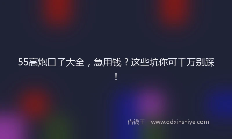 55高炮口子大全，急用钱？这些坑你可千万别踩！