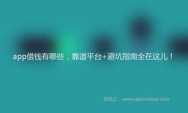 app借钱有哪些,靠谱平台+避坑指南全在这儿!