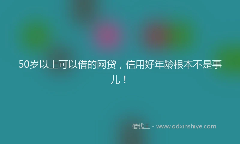 50岁以上可以借的网贷，信用好年龄根本不是事儿！