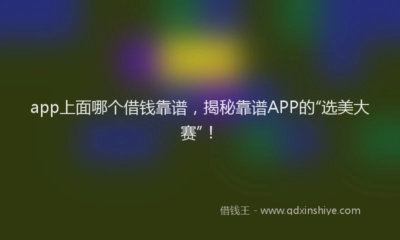 app上面哪个借钱靠谱，揭秘靠谱APP的“选美大赛”！