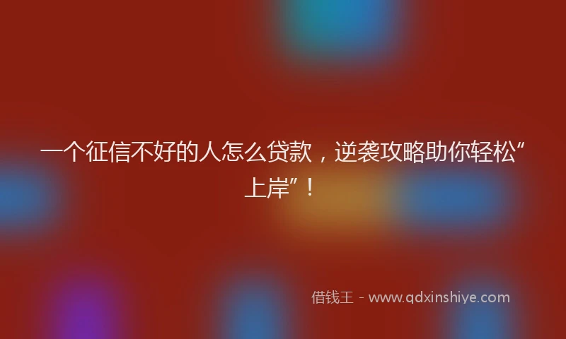 一个征信不好的人怎么贷款，逆袭攻略助你轻松“上岸”！