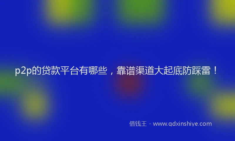 p2p的贷款平台有哪些，靠谱渠道大起底防踩雷！
