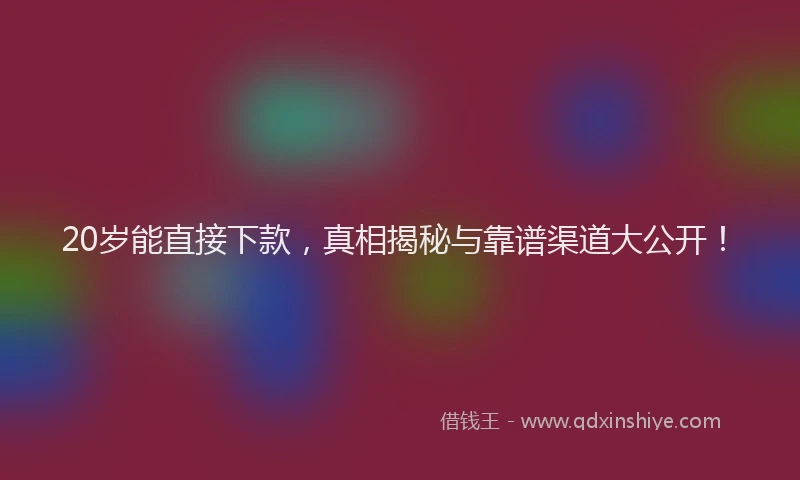 20岁能直接下款，真相揭秘与靠谱渠道大公开！