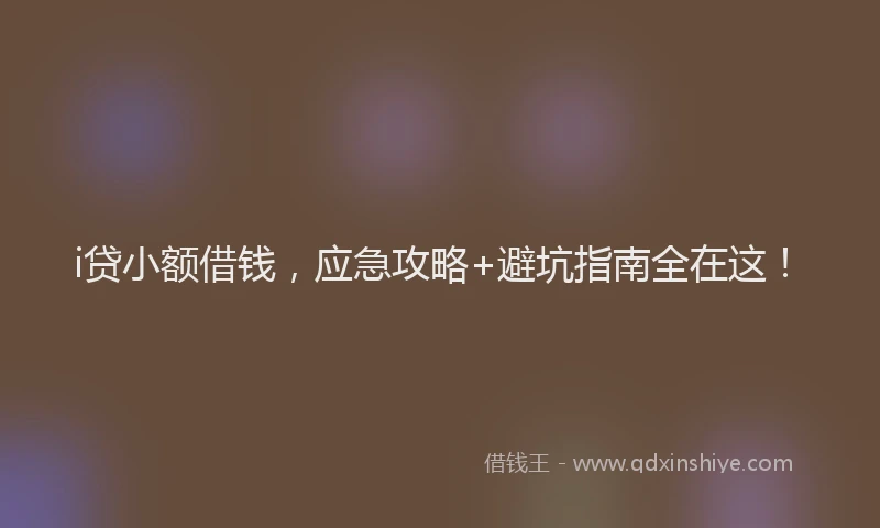 i贷小额借钱，应急攻略+避坑指南全在这！
