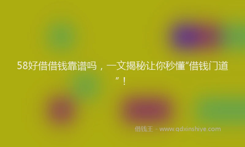 58好借借钱靠谱吗,一文揭秘让你秒懂“借钱门道”!