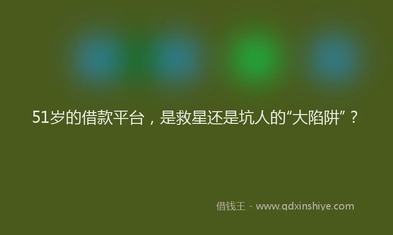 51岁的借款平台，是救星还是坑人的“大陷阱”？
