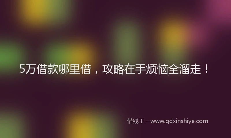 5万借款哪里借，攻略在手烦恼全溜走！