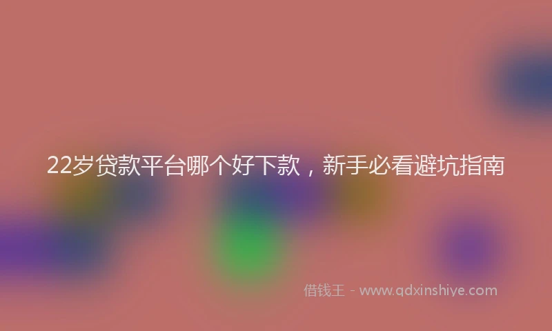 22岁贷款平台哪个好下款，新手必看避坑指南