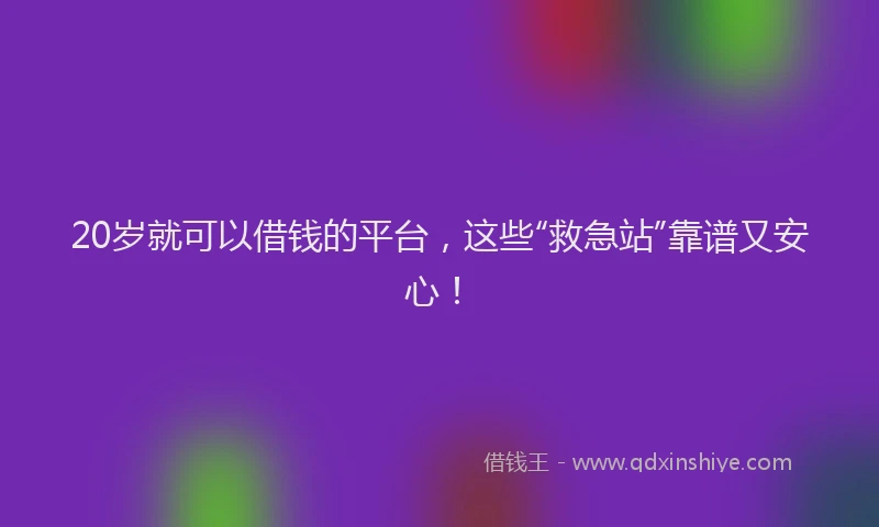 20岁就可以借钱的平台，这些“救急站”靠谱又安心！