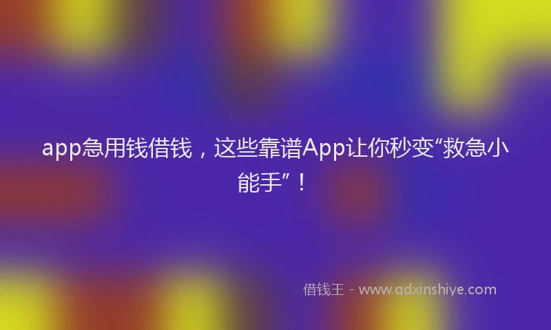 app急用钱借钱，这些靠谱App让你秒变“救急小能手”！