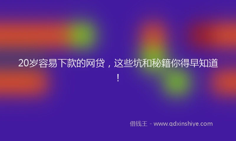 20岁容易下款的网贷,这些坑和秘籍你得早知道!