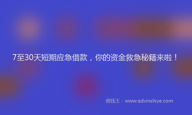 7至30天短期应急借款，你的资金救急秘籍来啦！
