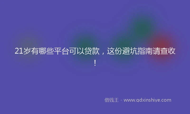 21岁有哪些平台可以贷款，这份避坑指南请查收！
