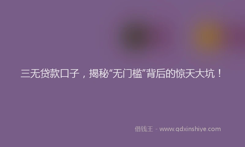 三无贷款口子，揭秘“无门槛”背后的惊天大坑！