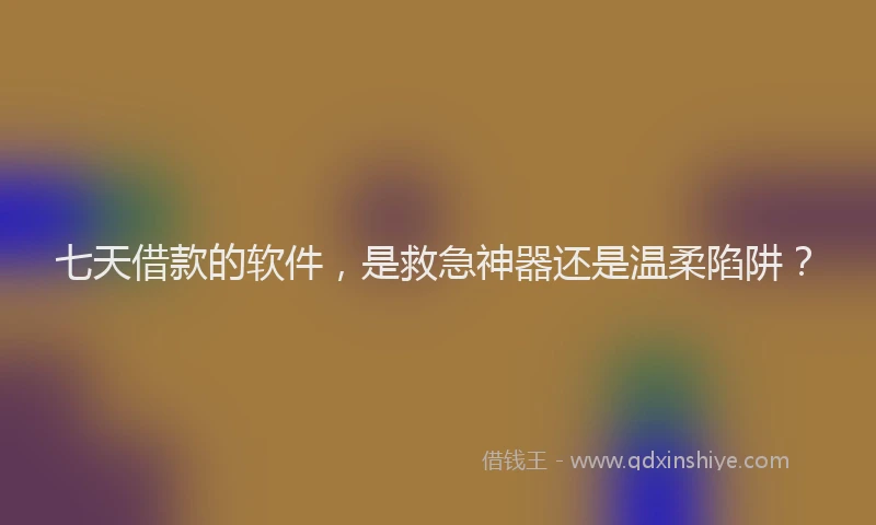 七天借款的软件，是救急神器还是温柔陷阱？