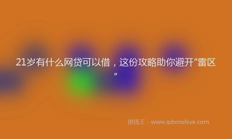 21岁有什么网贷可以借，这份攻略助你避开“雷区”