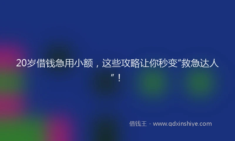 20岁借钱急用小额，这些攻略让你秒变“救急达人”！