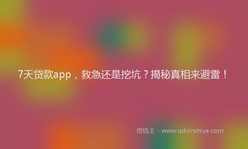 7天贷款app，救急还是挖坑？揭秘真相来避雷！