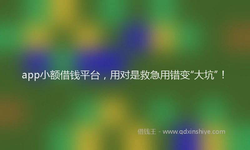 app小额借钱平台，用对是救急用错变“大坑”！