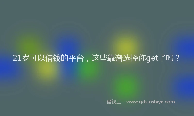 21岁可以借钱的平台，这些靠谱选择你get了吗？