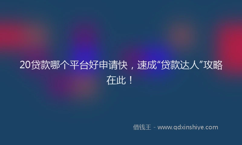 20贷款哪个平台好申请快，速成“贷款达人”攻略在此！