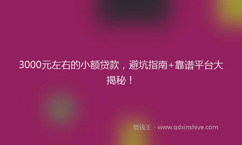 3000元左右的小额贷款，避坑指南+靠谱平台大揭秘！