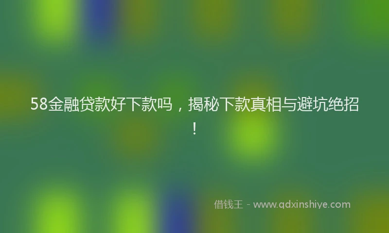58金融贷款好下款吗，揭秘下款真相与避坑绝招！