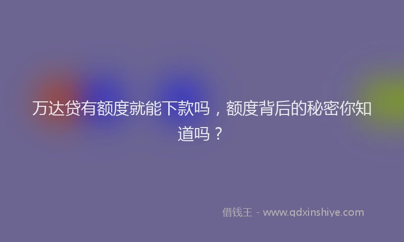 万达贷有额度就能下款吗，额度背后的秘密你知道吗？