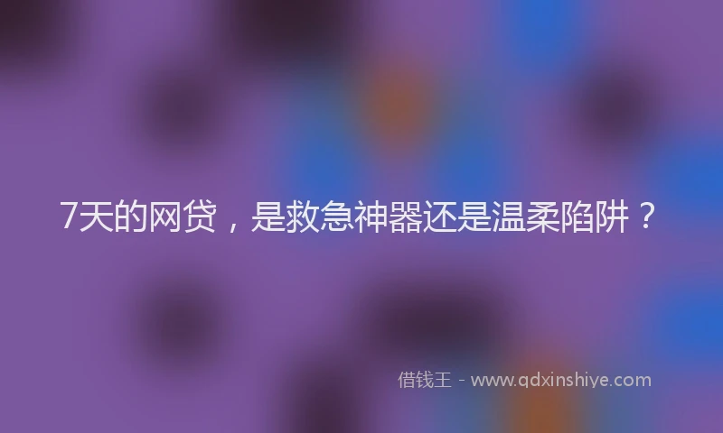 7天的网贷，是救急神器还是温柔陷阱？