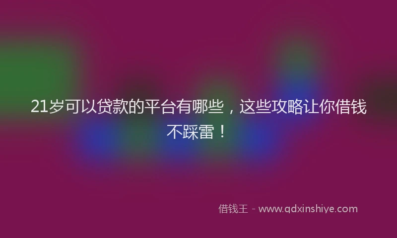 21岁可以贷款的平台有哪些，这些攻略让你借钱不踩雷！