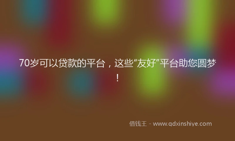 70岁可以贷款的平台，这些“友好”平台助您圆梦！