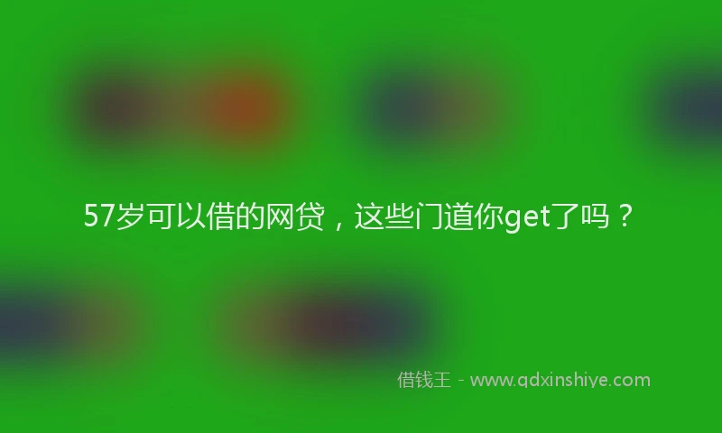 57岁可以借的网贷，这些门道你get了吗？