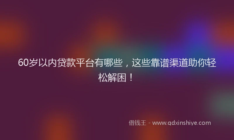60岁以内贷款平台有哪些，这些靠谱渠道助你轻松解困！