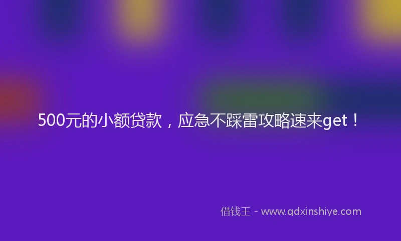 500元的小额贷款，应急不踩雷攻略速来get！