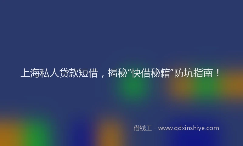上海私人贷款短借，揭秘“快借秘籍”防坑指南！