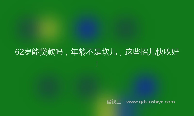 62岁能贷款吗，年龄不是坎儿，这些招儿快收好！
