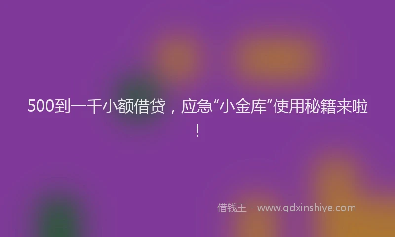 500到一千小额借贷，应急“小金库”使用秘籍来啦！